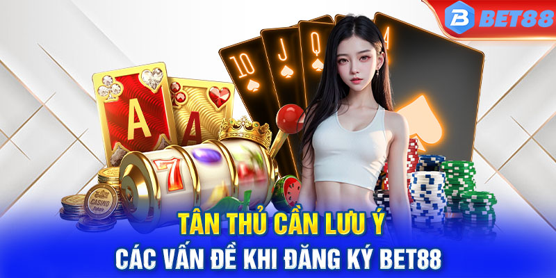 Tân thủ cần lưu ý các vấn đề khi Đăng ký Bet88